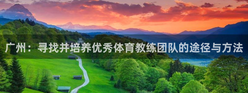 v66体育平台是正规的吗：广州：寻找并培养优秀体育教练团队的途径与方法