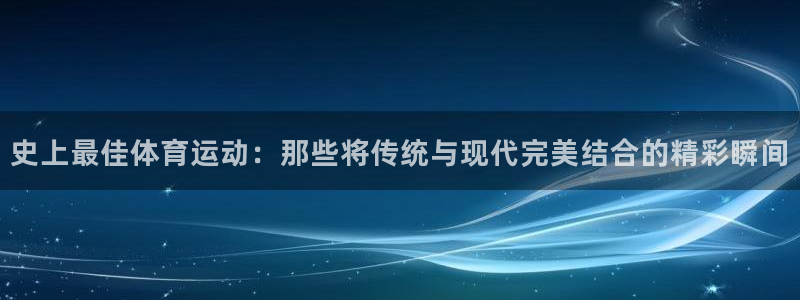 v66体育平台：史上最佳体育运动：那些将传统与现代完美结合的精彩瞬间