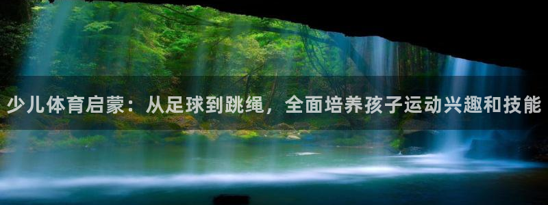 z66体育是怎么回事：少儿体育启蒙：从足球到跳绳，全面培养孩子运动兴趣和技能